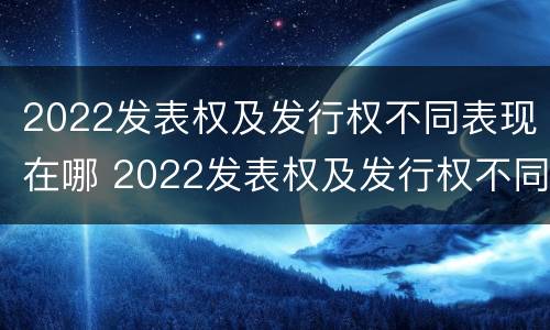 2022发表权及发行权不同表现在哪 2022发表权及发行权不同表现在哪些方面?