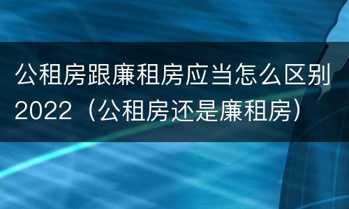公租房跟廉租房应当怎么区别2022（公租房还是廉租房）