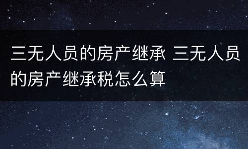 三无人员的房产继承 三无人员的房产继承税怎么算