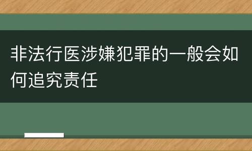 非法行医涉嫌犯罪的一般会如何追究责任