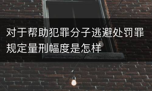 对于帮助犯罪分子逃避处罚罪规定量刑幅度是怎样