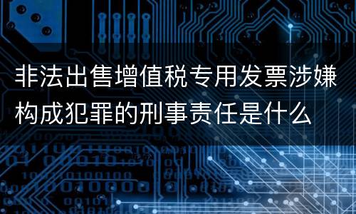 非法出售增值税专用发票涉嫌构成犯罪的刑事责任是什么