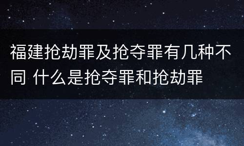 福建抢劫罪及抢夺罪有几种不同 什么是抢夺罪和抢劫罪