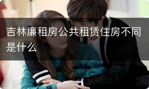 吉林廉租房公共租赁住房不同是什么