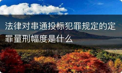 法律对串通投标犯罪规定的定罪量刑幅度是什么