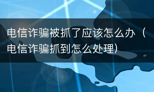 电信诈骗被抓了应该怎么办（电信诈骗抓到怎么处理）