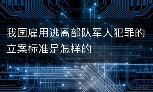 我国雇用逃离部队军人犯罪的立案标准是怎样的