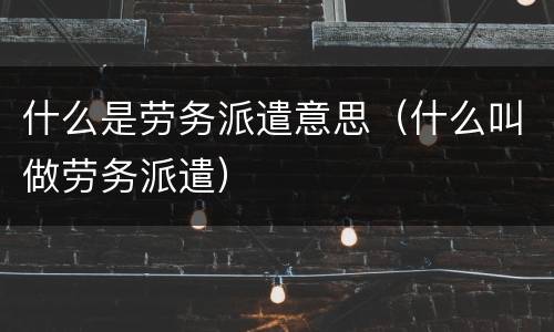 什么是劳务派遣意思（什么叫做劳务派遣）