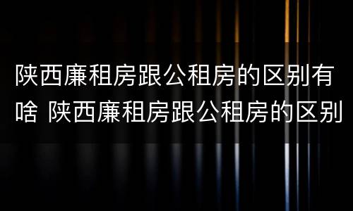 陕西廉租房跟公租房的区别有啥 陕西廉租房跟公租房的区别有啥不同