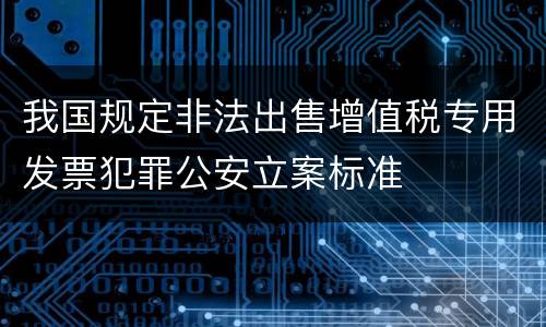 我国规定非法出售增值税专用发票犯罪公安立案标准