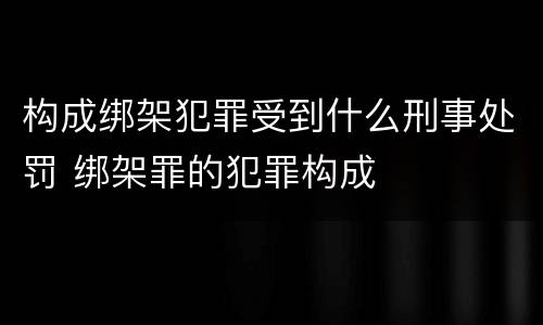 构成绑架犯罪受到什么刑事处罚 绑架罪的犯罪构成