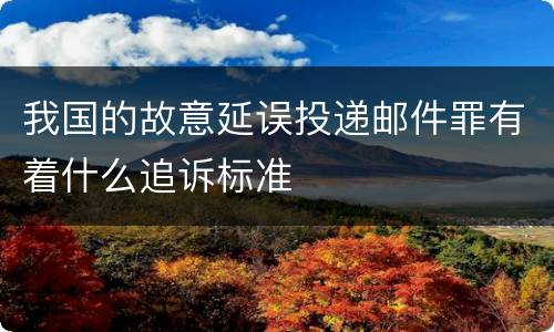 我国的故意延误投递邮件罪有着什么追诉标准