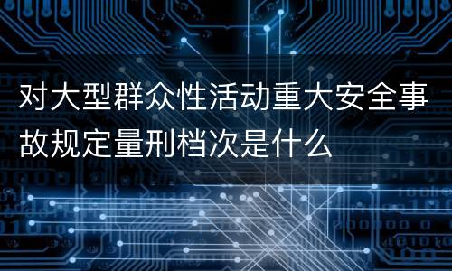 对大型群众性活动重大安全事故规定量刑档次是什么