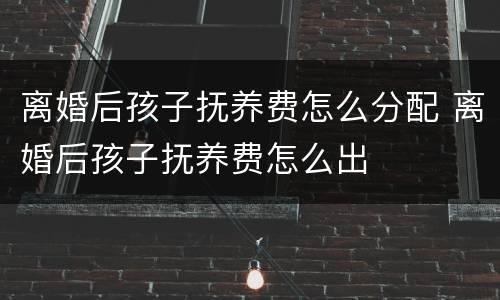 离婚后孩子抚养费怎么分配 离婚后孩子抚养费怎么出
