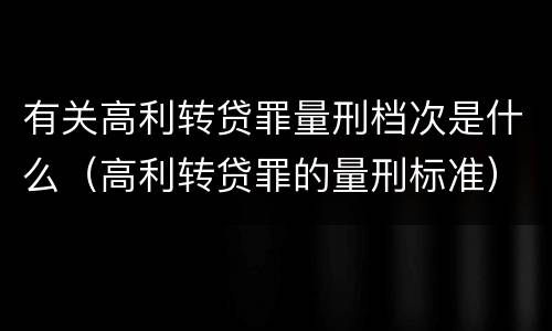 有关高利转贷罪量刑档次是什么（高利转贷罪的量刑标准）