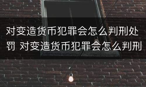 对变造货币犯罪会怎么判刑处罚 对变造货币犯罪会怎么判刑处罚吗
