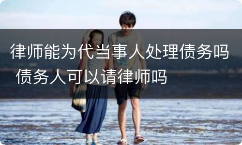 律师能为代当事人处理债务吗 债务人可以请律师吗