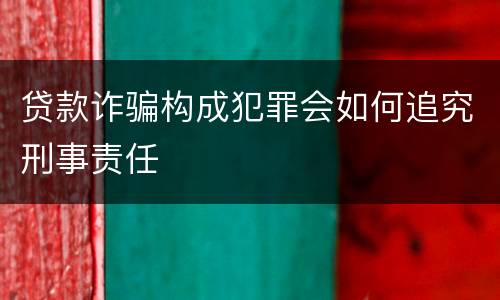 贷款诈骗构成犯罪会如何追究刑事责任