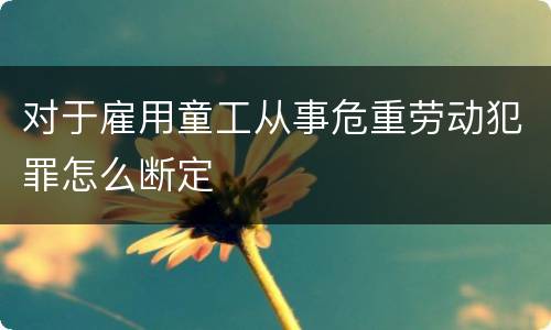 对于雇用童工从事危重劳动犯罪怎么断定