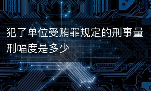 犯了单位受贿罪规定的刑事量刑幅度是多少