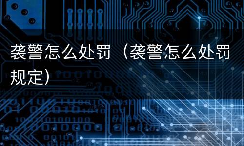袭警怎么处罚（袭警怎么处罚规定）