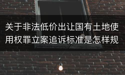 关于非法低价出让国有土地使用权罪立案追诉标准是怎样规定