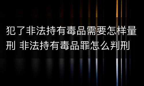 犯了非法持有毒品需要怎样量刑 非法持有毒品罪怎么判刑