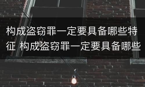 构成盗窃罪一定要具备哪些特征 构成盗窃罪一定要具备哪些特征和条件