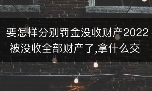 要怎样分别罚金没收财产2022 被没收全部财产了,拿什么交罚金