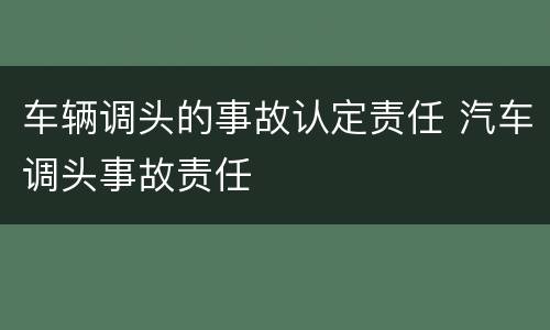 车辆调头的事故认定责任 汽车调头事故责任