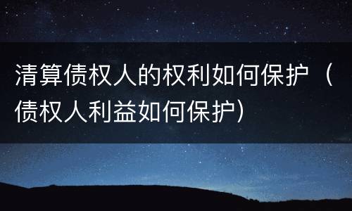 清算债权人的权利如何保护（债权人利益如何保护）