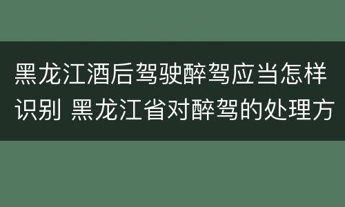 黑龙江酒后驾驶醉驾应当怎样识别 黑龙江省对醉驾的处理方法