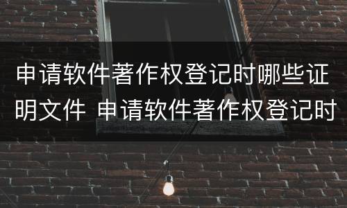 申请软件著作权登记时哪些证明文件 申请软件著作权登记时哪些证明文件有效