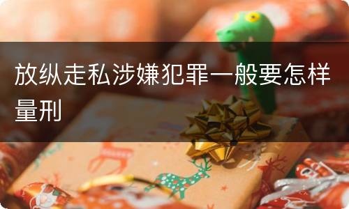 放纵走私涉嫌犯罪一般要怎样量刑