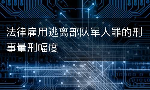 法律雇用逃离部队军人罪的刑事量刑幅度