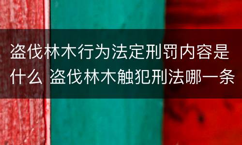 盗伐林木行为法定刑罚内容是什么 盗伐林木触犯刑法哪一条