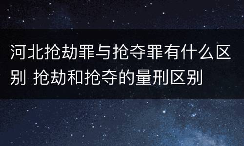 河北抢劫罪与抢夺罪有什么区别 抢劫和抢夺的量刑区别