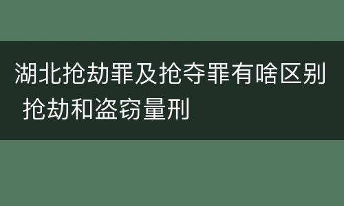 湖北抢劫罪及抢夺罪有啥区别 抢劫和盗窃量刑