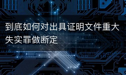 到底如何对出具证明文件重大失实罪做断定
