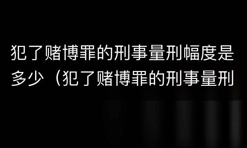 犯了赌博罪的刑事量刑幅度是多少（犯了赌博罪的刑事量刑幅度是多少年）