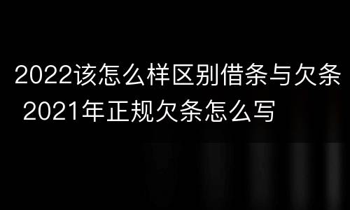 2022该怎么样区别借条与欠条 2021年正规欠条怎么写