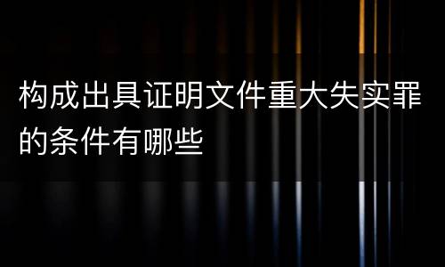 构成出具证明文件重大失实罪的条件有哪些