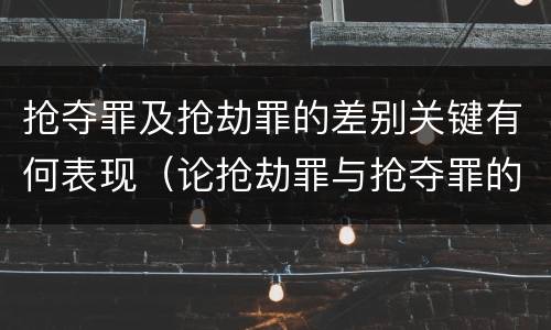 抢夺罪及抢劫罪的差别关键有何表现（论抢劫罪与抢夺罪的界限）