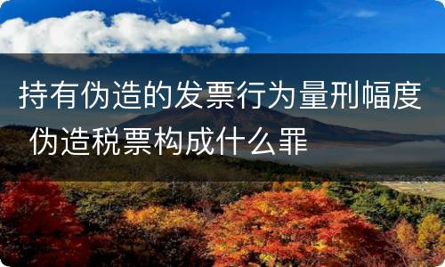 持有伪造的发票行为量刑幅度 伪造税票构成什么罪