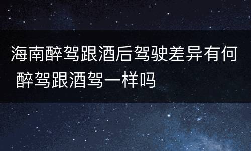 海南醉驾跟酒后驾驶差异有何 醉驾跟酒驾一样吗