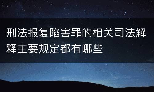 刑法报复陷害罪的相关司法解释主要规定都有哪些