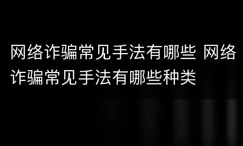 网络诈骗常见手法有哪些 网络诈骗常见手法有哪些种类