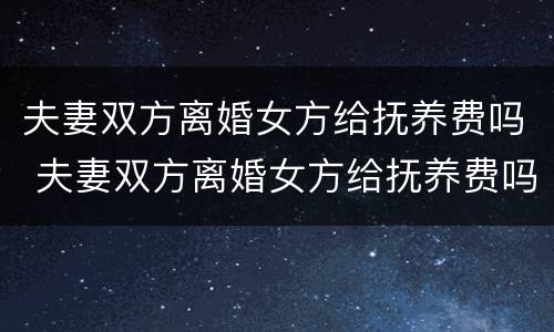 夫妻双方离婚女方给抚养费吗 夫妻双方离婚女方给抚养费吗怎么算