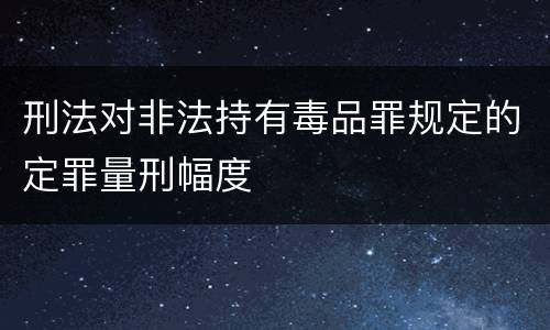 刑法对非法持有毒品罪规定的定罪量刑幅度