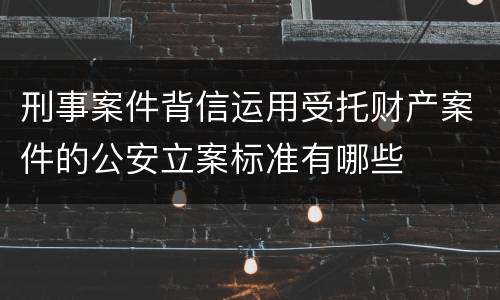 刑事案件背信运用受托财产案件的公安立案标准有哪些